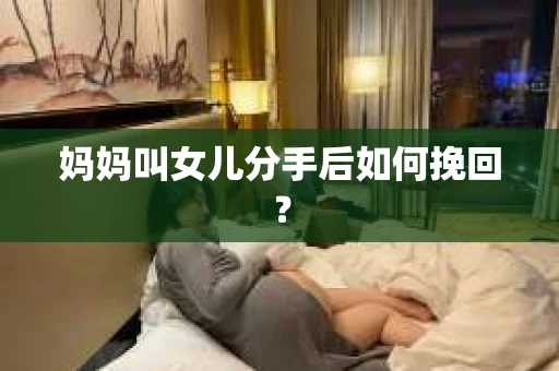 妈妈叫女儿分手后如何挽回？