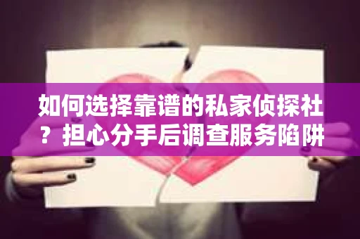 如何选择靠谱的私家侦探社？担心分手后调查服务陷阱怎么办？