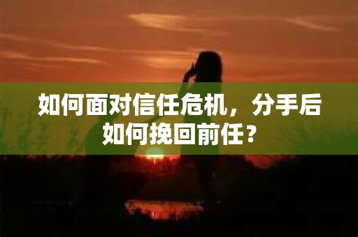 如何面对信任危机，分手后如何挽回前任？