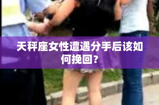天秤座女性遭遇分手后该如何挽回？