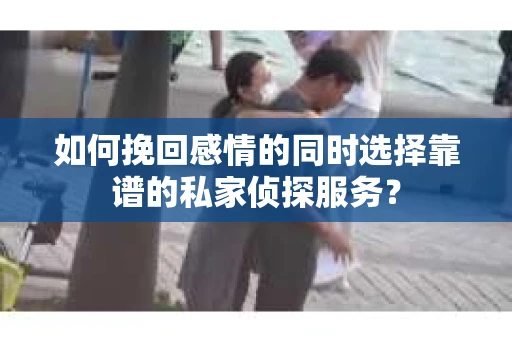 如何挽回感情的同时选择靠谱的私家侦探服务？