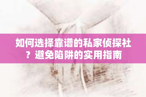 如何选择靠谱的私家侦探社？避免陷阱的实用指南