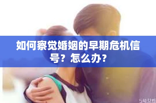 如何察觉婚姻的早期危机信号？怎么办？