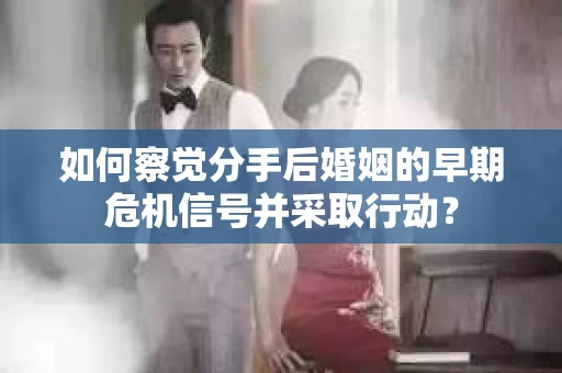 如何察觉分手后婚姻的早期危机信号并采取行动？
