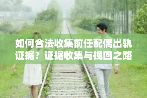 如何合法收集前任配偶出轨证据？证据收集与挽回之路怎么办？