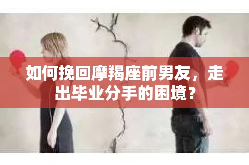 如何挽回摩羯座前男友，走出毕业分手的困境？