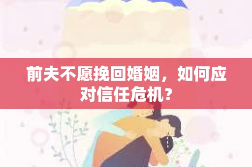 前夫不愿挽回婚姻，如何应对信任危机？