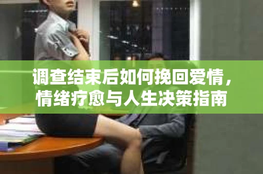 调查结束后如何挽回爱情，情绪疗愈与人生决策指南