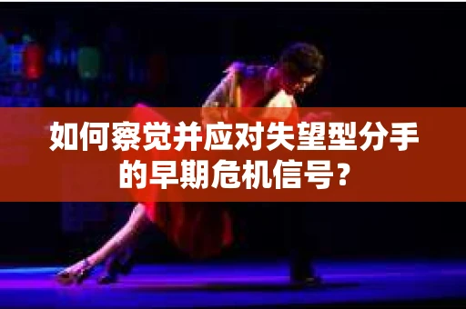 如何察觉并应对失望型分手的早期危机信号？