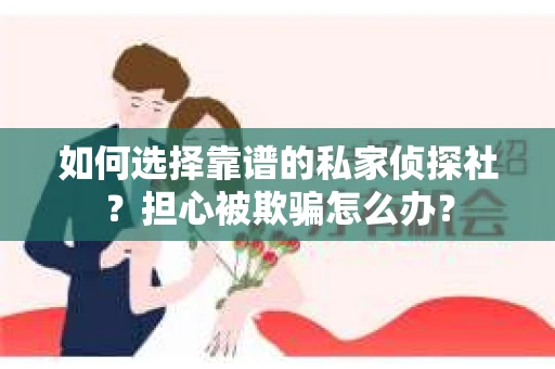 如何选择靠谱的私家侦探社？担心被欺骗怎么办？