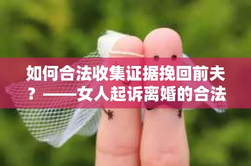 如何合法收集证据挽回前夫？——女人起诉离婚的合法取证策略