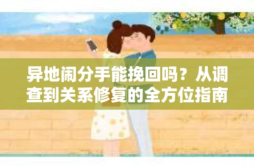 异地闹分手能挽回吗？从调查到关系修复的全方位指南