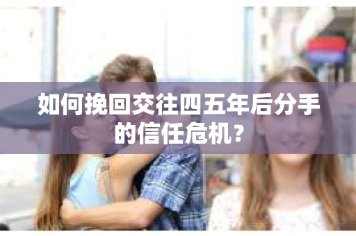 如何挽回交往四五年后分手的信任危机？