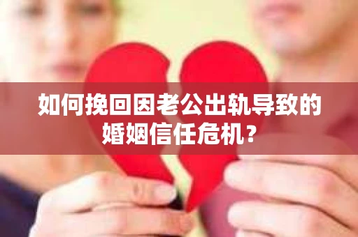 如何挽回因老公出轨导致的婚姻信任危机？