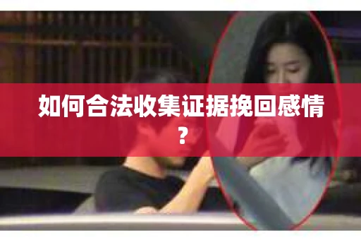 如何合法收集证据挽回感情？