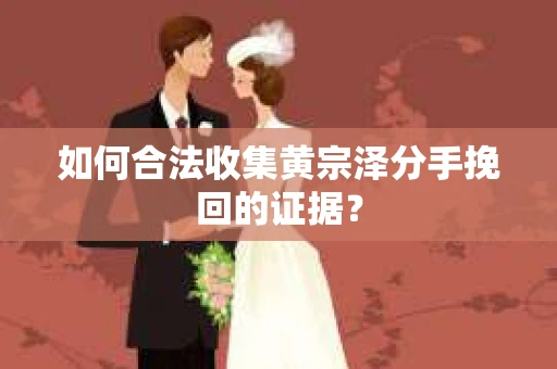 如何合法收集黄宗泽分手挽回的证据？