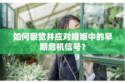 如何察觉并应对婚姻中的早期危机信号？