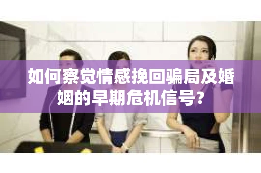 如何察觉情感挽回骗局及婚姻的早期危机信号？