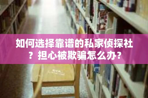 如何选择靠谱的私家侦探社?担心被欺骗怎么办? 如何选择靠谱的私家侦探社?担心被欺骗怎么办?