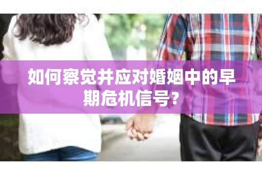 如何察觉并应对婚姻中的早期危机信号？