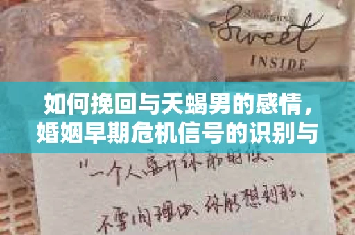 如何挽回与天蝎男的感情，婚姻早期危机信号的识别与应对