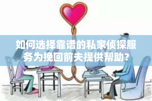 如何选择靠谱的私家侦探服务为挽回前夫提供帮助？