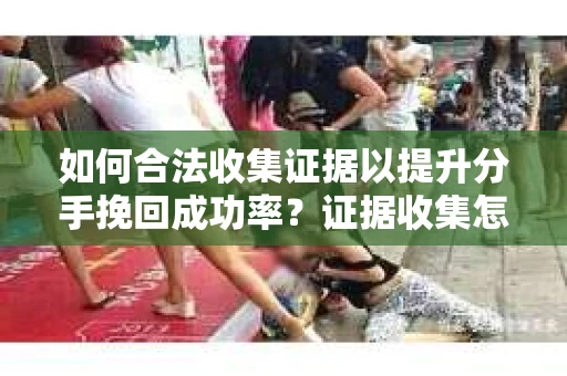 如何合法收集证据以提升分手挽回成功率？证据收集怎么办？
