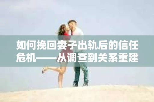 如何挽回妻子出轨后的信任危机——从调查到关系重建的全方位指南