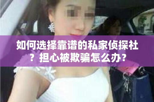 如何选择靠谱的私家侦探社？担心被欺骗怎么办？