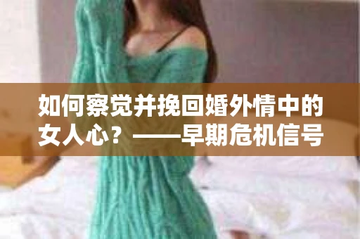 如何察觉并挽回婚外情中的女人心？——早期危机信号与干预策略