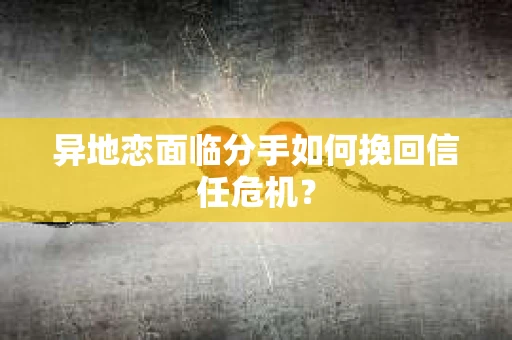 异地恋面临分手如何挽回信任危机？