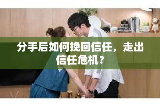 分手后如何挽回信任，走出信任危机？
