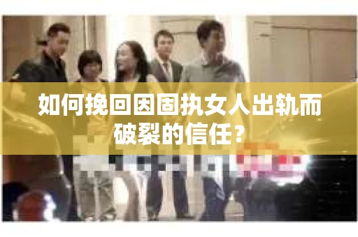 如何挽回因固执女人出轨而破裂的信任？