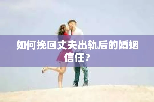 如何挽回丈夫出轨后的婚姻信任？