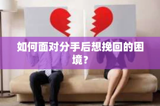 如何面对分手后想挽回的困境？