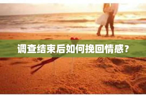 调查结束后如何挽回情感？