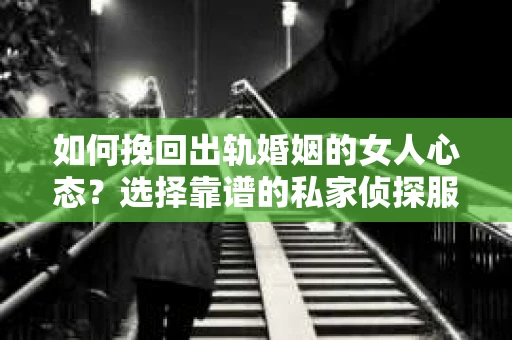 如何挽回出轨婚姻的女人心态？选择靠谱的私家侦探服务指南