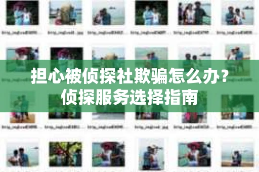 担心被侦探社欺骗怎么办？侦探服务选择指南