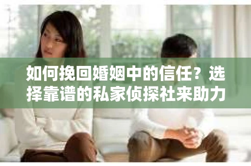 如何挽回婚姻中的信任？选择靠谱的私家侦探社来助力