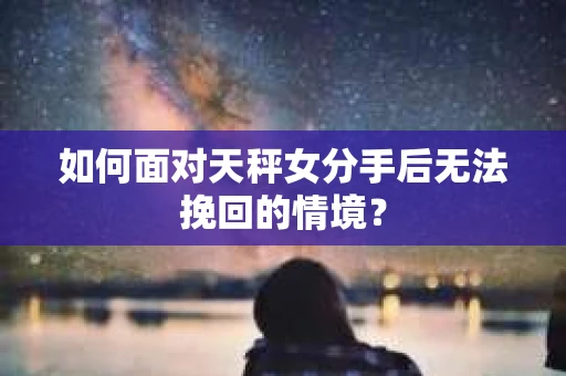 如何面对天秤女分手后无法挽回的情境？