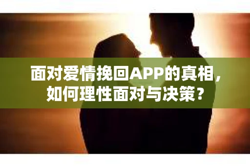 面对爱情挽回APP的真相，如何理性面对与决策？