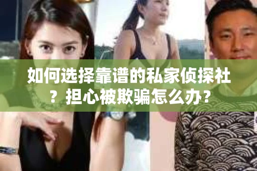 如何选择靠谱的私家侦探社？担心被欺骗怎么办？