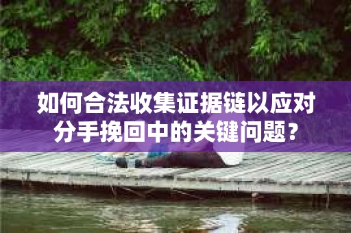 如何合法收集证据链以应对分手挽回中的关键问题？