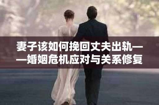 妻子该如何挽回丈夫出轨——婚姻危机应对与关系修复全攻略