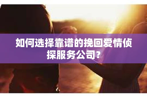 如何选择靠谱的挽回爱情侦探服务公司？
