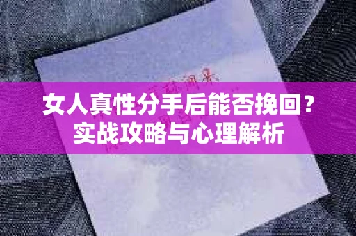 女人真性分手后能否挽回？实战攻略与心理解析