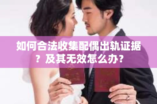 如何合法收集配偶出轨证据？及其无效怎么办？