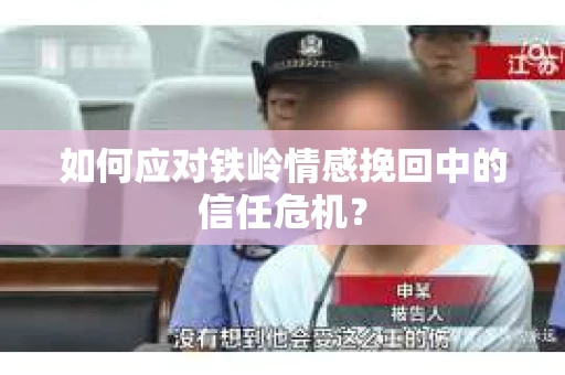 如何应对铁岭情感挽回中的信任危机? 如何应对铁岭情感挽回中的信任危机?
