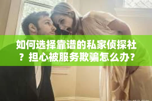 如何选择靠谱的私家侦探社？担心被服务欺骗怎么办？