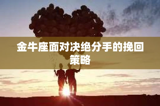 金牛座面对决绝分手的挽回策略
